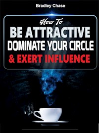 How To Be Attractive: Dominate Your Circle and Exert Influence - BRADLEY CHASE - E-Book