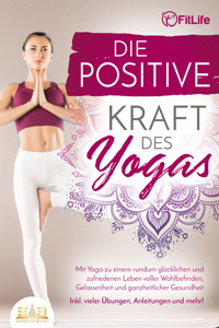 Die positive Kraft des Yoga: Mit Yoga zu einem rundum glücklichen und zufriedenen Leben voller Wohlbefinden, Gelassenheit und ganzheitlicher Gesundheit (inkl. vieler Übungen, Anleitungen und mehr! - Fit Life - E-Book