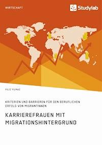 Karrierefrauen mit Migrationshintergrund. Kriterien und Barrieren für den beruflichen Erfolg von Migrantinnen - Filiz Yilmaz - E-Book