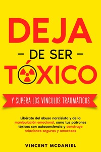 Deja de ser tóxico y supera los vínculos traumáticos: Libérate del abuso narcisista y de la manipulación emocional, sana tus patrones tóxicos con autoconciencia y construye relaciones seguras y amorosas - Vincent McDaniel - E-Book