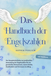Das Handbuch der Engelszahlen: Der Komplettleitfaden zur praktischen Anwendung der Engelszahlen für ein geschärftes Bewusstsein, innere Stärke, Dankbarkeit und Vertrauen im Alltag - inkl. Workbook - Sophia Perlich - E-Book