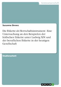 Die Etikette als Herrschaftsinstrument - Eine Untersuchung an den Beispielen der höfischen Etikette unter Ludwig XIV. und der beruflichen Etikette in der heutigen Gesellschaft - Susanne Drews - E-Book