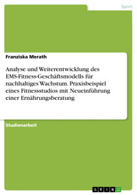 Analyse und Weiterentwicklung des EMS-Fitness-Geschäftsmodells für nachhaltiges Wachstum. Praxisbeispiel eines Fitnessstudios mit Neueinführung einer Ernährungsberatung - Franziska Merath - E-Book