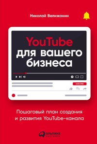 YouTube для вашего бизнеса: Пошаговый план создания и развития YouTube-канала - Николай Велижанин - E-Book