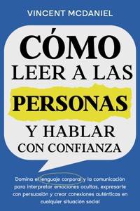 Cómo leer a las personas y hablar con confianza: Domina el lenguaje corporal y la comunicación para interpretar emociones ocultas, expresarte con persuasión y crear conexiones auténticas en cualquier situación social - Vincent McDaniel - E-Book