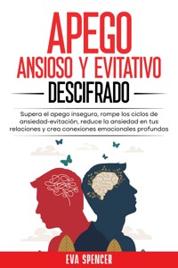 Apego ansioso y evitativo descifrado: Supera el apego inseguro, rompe los ciclos de ansiedad-evitación, reduce la ansiedad en tus relaciones y crea conexiones emocionales profundas - Eva Spencer - E-Book