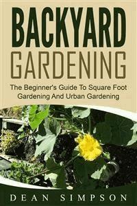 Backyard Gardening: The Beginner's Guide To Square Foot Gardening And Urban Gardening - Dean Simpson - E-Book