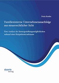 Familieninterne Unternehmensnachfolge aus steuerrechtlicher Sicht: Eine Analyse der Steuergestaltungsmöglichkeiten anhand eines Beispielunternehmens - Denis Remha - E-Book