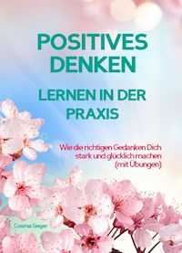 POSITIVES DENKEN LERNEN IN DER PRAXIS! Wie die richtigen Gedanken Dich stark und glücklich machen - Cosima Sieger - E-Book