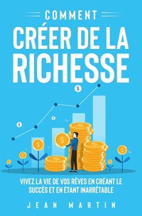Comment créer de la richesse. Vivez la vie de vos rêves en créant le succès et en étant inarrêtable - Jean Martin - E-Book