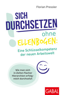 Sich durchsetzen ohne Ellenbogen: Eine Schlüsselkompetenz der neuen Arbeitswelt - Florian Pressler - E-Book