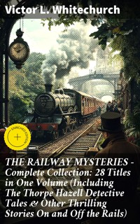 THE RAILWAY MYSTERIES - Complete Collection: 28 Titles in One Volume (Including The Thorpe Hazell Detective Tales & Other Thrilling Stories On and Off the Rails) - Victor L. Whitechurch - E-Book