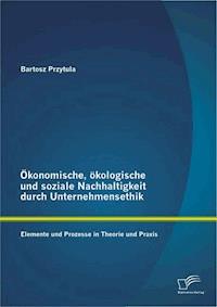 Ökonomische, ökologische und soziale Nachhaltigkeit durch Unternehmensethik: Elemente und Prozesse in Theorie und Praxis - Bartosz Przytula - E-Book