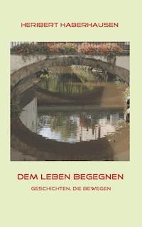 Dem Leben begegnen - Heribert Haberhausen - E-Book