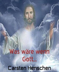 Was wäre wenn Gott... - Carsten Henschen - E-Book
