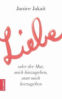 Liebe oder der Mut, mich hinzugeben, statt mich herzugeben - Janice Jakait - E-Book