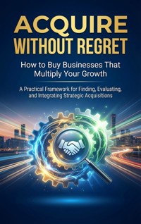 Acquire Without Regret: How to Buy Businesses That Multiply Your Growth - Felix Clarke - E-Book