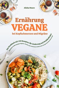 Vegane Ernährung bei Kopfschmerzen & Migräne: Das Kochbuch mit 150 Rezepten für Linderung & Wohlbefinden (Pflanzliche Ernährung gegen Migräne-Attacken, erholsamen Schlaf, mehr Energie & klaren Kopf) - Alisha Moore - E-Book