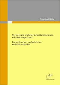 Vermietung mobiler Arbeitsmaschinen mit Bedienpersonal: Darstellung der maßgeblichen rechtlichen Aspekte - Franz-Josef Möffert - E-Book