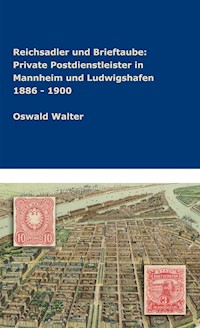 Reichsadler und Brieftaube Private Postdienstleister in Mannheim und Ludwigshafen 1886 - 1900 - Oswald Walter - E-Book