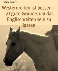 Westernreiten ist besser –   21 gute Gründe, um das Englischreiten sein zu lassen - Stacy Roberts - E-Book