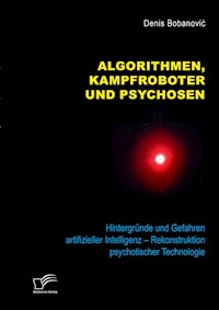 Algorithmen, Kampfroboter und Psychosen. Hintergründe und Gefahren artifizieller Intelligenz – Rekonstruktion psychotischer Technologie - Denis Bobanović - E-Book