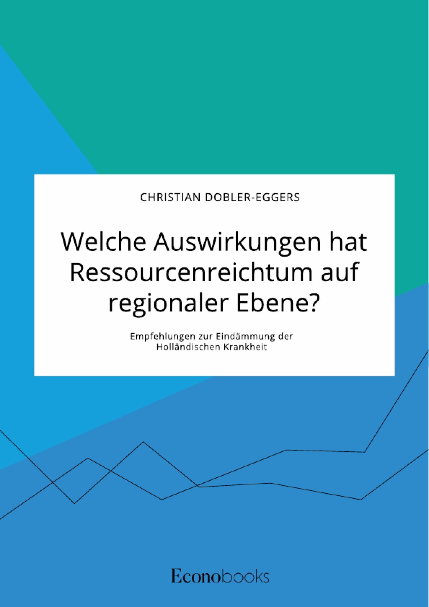 Welche Auswirkungen hat Ressourcenreichtum auf regionaler Ebene? Empfehlungen zur Eindämmung der Holländischen Krankheit - Christian Dobler-Eggers - E-Book