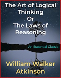 The Art of Logical Thinking Or The Laws of Reasoning - William Walker Atkinson - E-Book