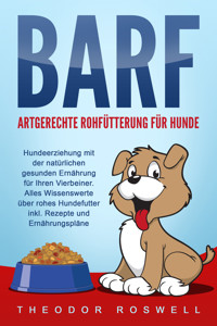 BARF – Artgerechte Rohfütterung für Hunde: Hundeerziehung mit der natürlichen gesunden Ernährung für Ihren Vierbeiner. Alles Wissenswerte über rohes Hundefutter inkl. Rezepte und Ernährungspläne - Theodor Roswell - E-Book