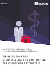 Die Bedeutung des Storytellings für das Framing der klinischen Psychiatrie. Wie sprechende Medizin das Stigma psychischer Erkrankungen aufheben kann -  - E-Book