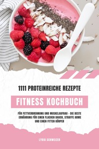 Fitness Kochbuch: 1111 proteinreiche Rezepte für Fettverbrennung und Muskelaufbau – Die beste Ernährung für einen flachen Bauch, straffe Arme und einen fitten Körper (Gesunde Fitnessküche) - Lydia Schweizer - E-Book