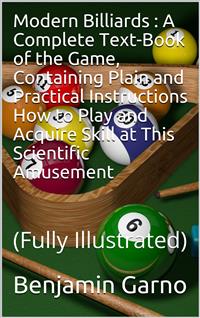 Modern Billiards / A Complete Text-Book of the Game, Containing Plain and Practical Instructions How to Play and Acquire Skill at This Scientific Amusement - Benjamin Garno - E-Book