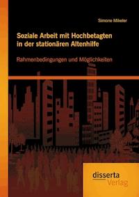 Soziale Arbeit mit Hochbetagten in der stationären Altenhilfe: Rahmenbedingungen und Möglichkeiten - Simone Mikeler - E-Book