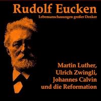 Martin Luther, Ulrich Zwingli, Johannes Calvin und die Reformation - Rudolf Eucken - Hörbuch