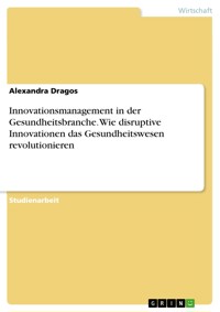 Innovationsmanagement in der Gesundheitsbranche. Wie disruptive Innovationen das Gesundheitswesen revolutionieren - Alexandra Dragos - E-Book