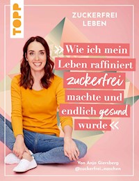 Zuckerfrei leben. Wie ich mein Leben raffiniert zuckerfrei machte und endlich gesund wurde. - Anja Giersberg - E-Book