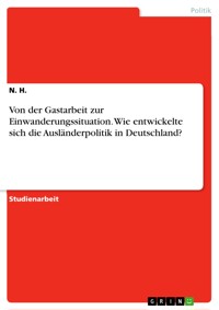 Von der Gastarbeit zur Einwanderungssituation. Wie entwickelte sich die Ausländerpolitik in Deutschland? - N. H. - E-Book