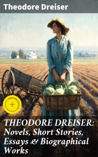 THEODORE DREISER: Novels, Short Stories, Essays & Biographical Works - Theodore Dreiser - E-Book