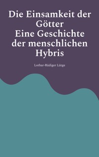 Die Einsamkeit der Götter - Eine Geschichte der menschlichen Hybris - Lothar-Rüdiger Lütge - E-Book