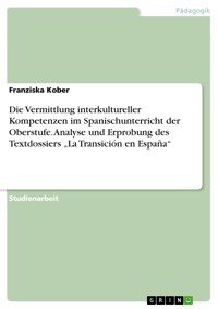 Die Vermittlung interkultureller Kompetenzen im Spanischunterricht der Oberstufe. Analyse und Erprobung des Textdossiers „La Transición en España“ - Franziska Kober - E-Book