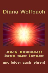 Auch Dummheit kann man lernen und leider auch lehren - Diana Wolfbach - E-Book