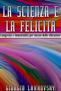 La scienza e la felicità - LONGEVITÀ E IMMORTALITÀ PER MEZZO DELLE VIBRAZIONI - Georges Lakhovsky - E-Book