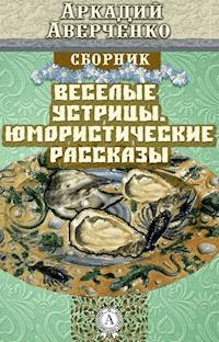Веселые устрицы. Юмористические рассказы - Аркадий Аверченко - E-Book