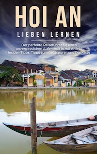Hoi An lieben lernen: Der perfekte Reiseführer für einen unvergesslichen Aufenthalt in Hoi An inkl. Insider-Tipps, Tipps zum Geldsparen und Packliste - Melissa Rademacher - E-Book