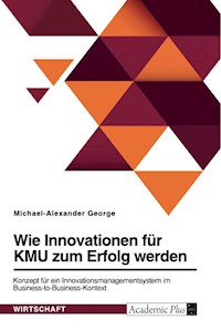 Wie Innovationen für KMU zum Erfolg werden. Konzept für ein Innovationsmanagementsystem im Business-to-Business-Kontext - Michael-Alexander George - E-Book