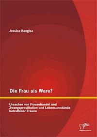 Die Frau als Ware? Ursachen von Frauenhandel und Zwangsprostitution und Lebensumstände betroffener Frauen - Jessica Bangisa - E-Book