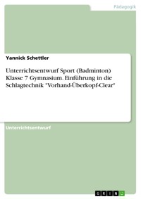 Unterrichtsentwurf Sport (Badminton) Klasse 7 Gymnasium. Einführung in die Schlagtechnik "Vorhand-Überkopf-Clear" - Yannick Schettler - E-Book