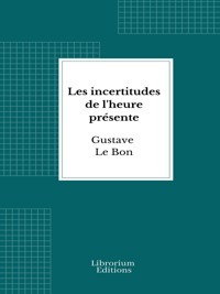 Les incertitudes de l'heure présente - Gustave Le Bon - E-Book