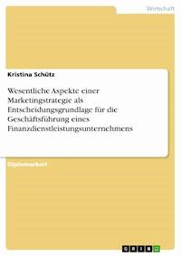 Wesentliche Aspekte einer Marketingstrategie als Entscheidungsgrundlage für die Geschäftsführung eines Finanzdienstleistungsunternehmens - Kristina Schütz - E-Book