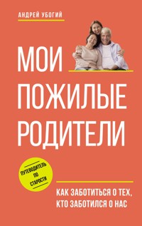 Мои пожилые родители. Как заботиться о тех, кто заботился о нас - Андрей Убогий - E-Book